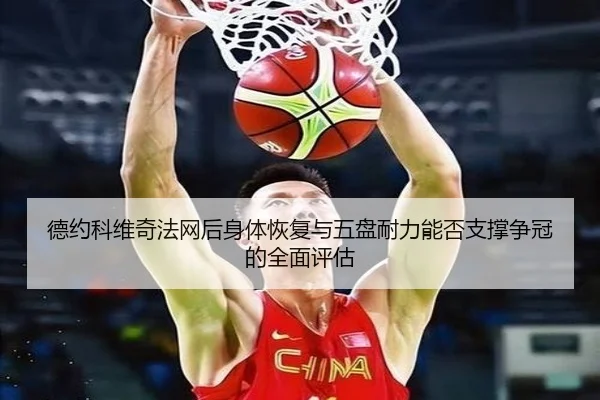 德约科维奇法网后身体恢复与五盘耐力能否支撑争冠的全面评估